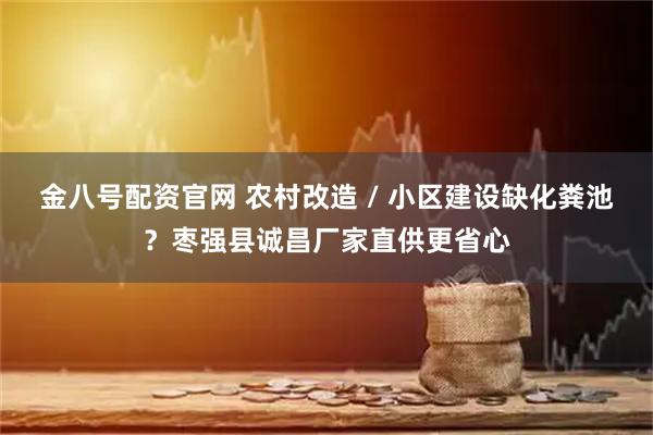 金八号配资官网 农村改造 / 小区建设缺化粪池？枣强县诚昌厂家直供更省心