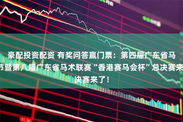 豪配投资配资 有奖问答赢门票：第四届广东省马术节暨第八届广东省马术联赛“香港赛马会杯”总决赛来了！