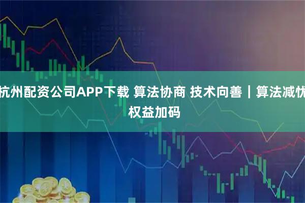 杭州配资公司APP下载 算法协商 技术向善｜算法减忧 权益加码