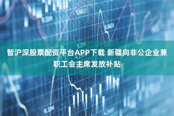 智沪深股票配资平台APP下载 新疆向非公企业兼职工会主席发放补贴