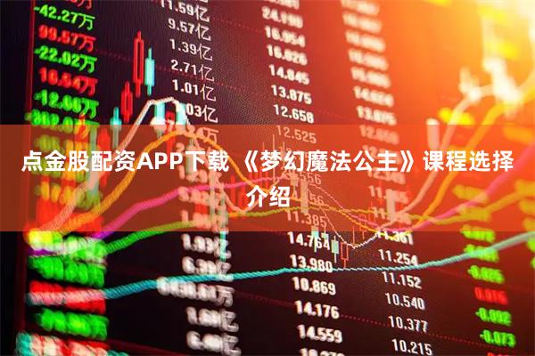 点金股配资APP下载 《梦幻魔法公主》课程选择介绍