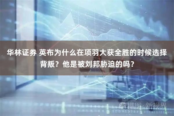 华林证券 英布为什么在项羽大获全胜的时候选择背叛？他是被刘邦胁迫的吗？