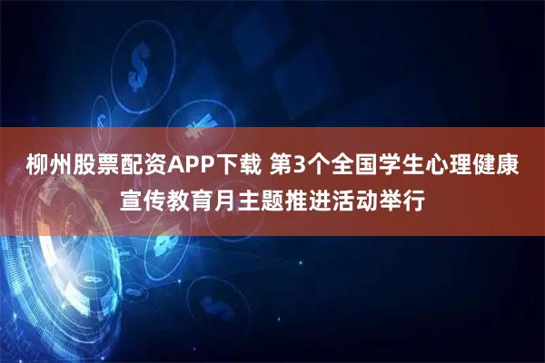 柳州股票配资APP下载 第3个全国学生心理健康宣传教育月主题推进活动举行