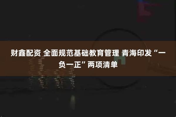 财鑫配资 全面规范基础教育管理 青海印发“一负一正”两项清单