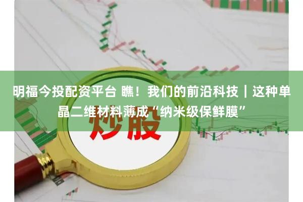 明福今投配资平台 瞧！我们的前沿科技｜这种单晶二维材料薄成“纳米级保鲜膜”