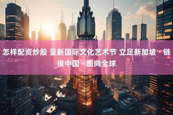 怎样配资炒股 亚新国际文化艺术节 立足新加坡 · 链接中国 · 面向全球