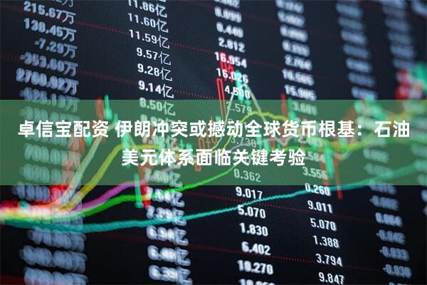 卓信宝配资 伊朗冲突或撼动全球货币根基：石油美元体系面临关键考验