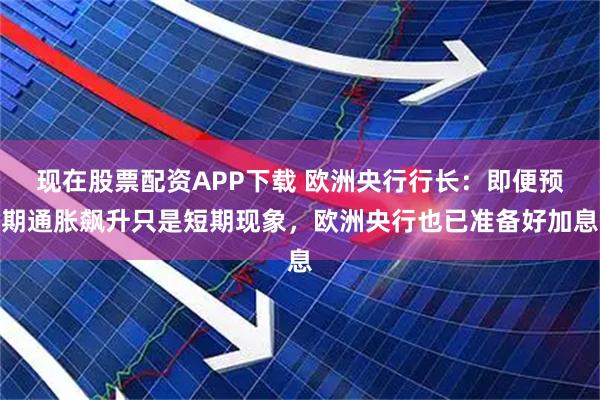 现在股票配资APP下载 欧洲央行行长：即便预期通胀飙升只是短期现象，欧洲央行也已准备好加息