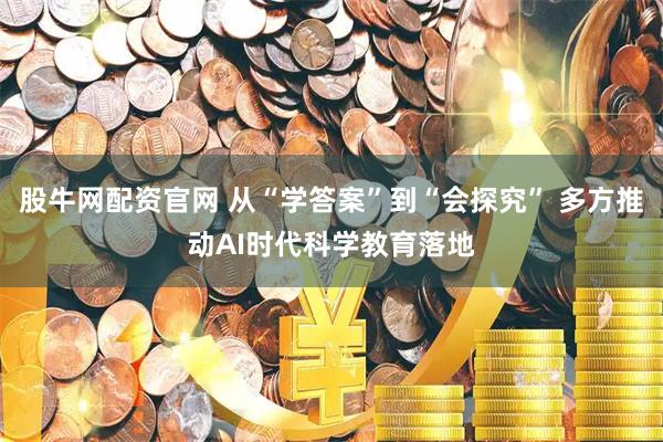 股牛网配资官网 从“学答案”到“会探究” 多方推动AI时代科学教育落地