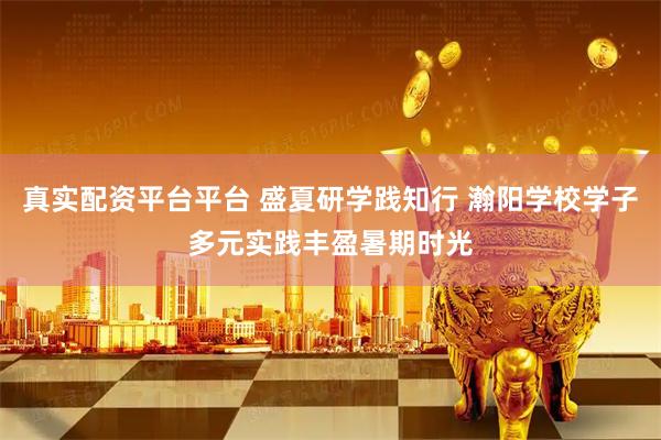 真实配资平台平台 盛夏研学践知行 瀚阳学校学子多元实践丰盈暑期时光