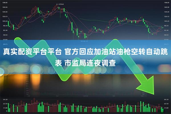 真实配资平台平台 官方回应加油站油枪空转自动跳表 市监局连夜调查