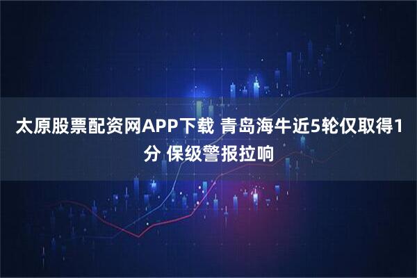 太原股票配资网APP下载 青岛海牛近5轮仅取得1分 保级警报拉响